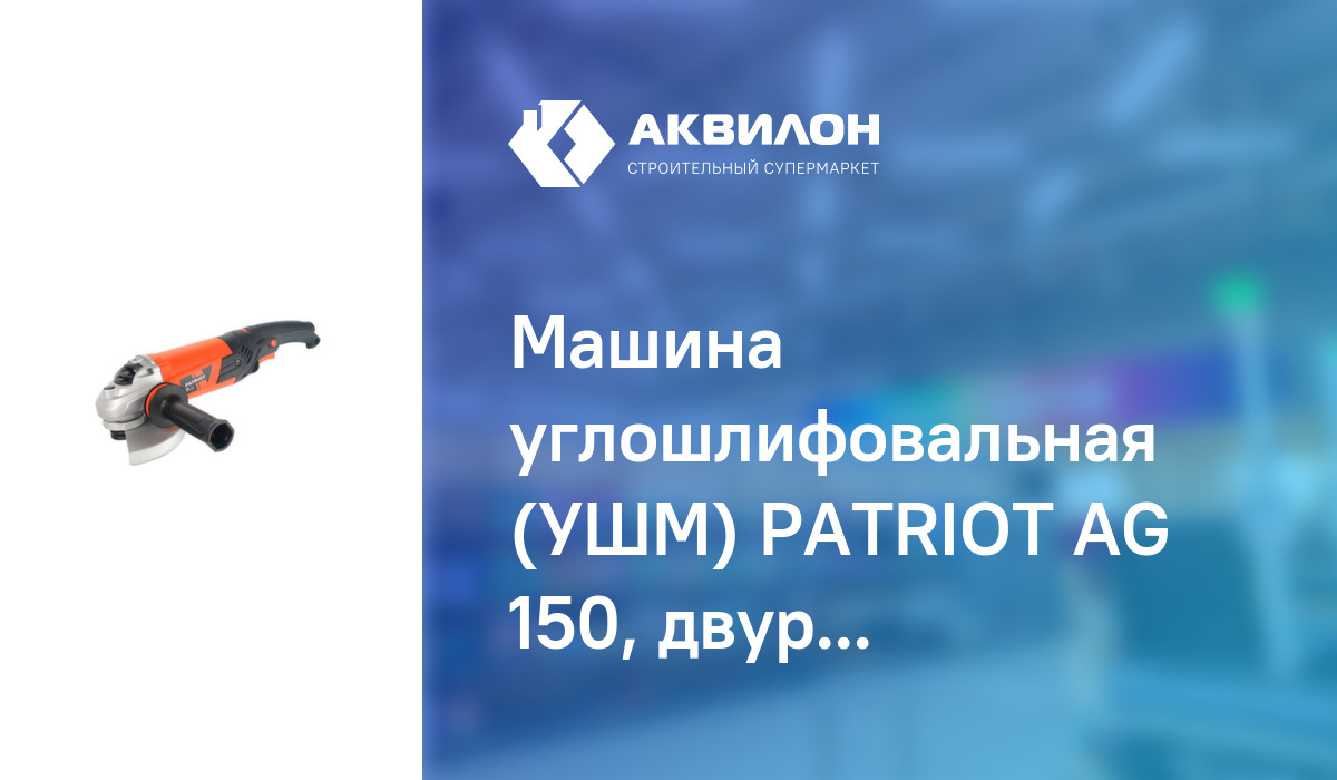 Машина углошлифовальная (УШМ) PATRIOT AG 150, двуручная, регулировка  скорости, вибро, пылезащищенная. Мощность 1390 Вт. Диаметр диска 150 мм.:  купить за 25300 ₸ в Павлодар, Казахстане | Аквилон