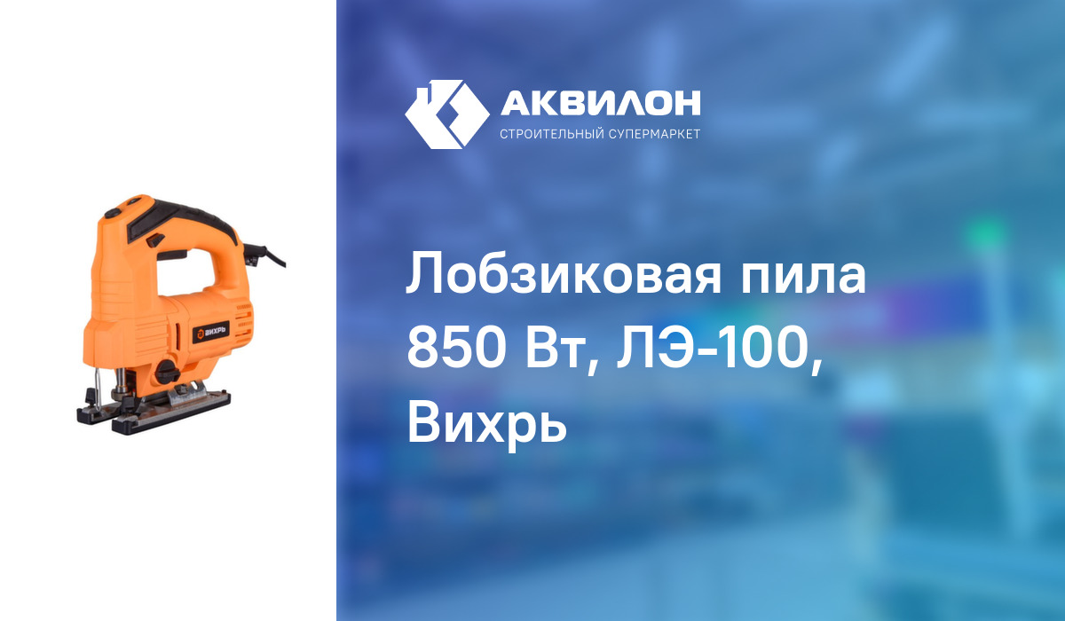 Лобзиковая пила 850 Вт, ЛЭ-100, Вихрь: купить за 18790 ₸ в Павлодар ...