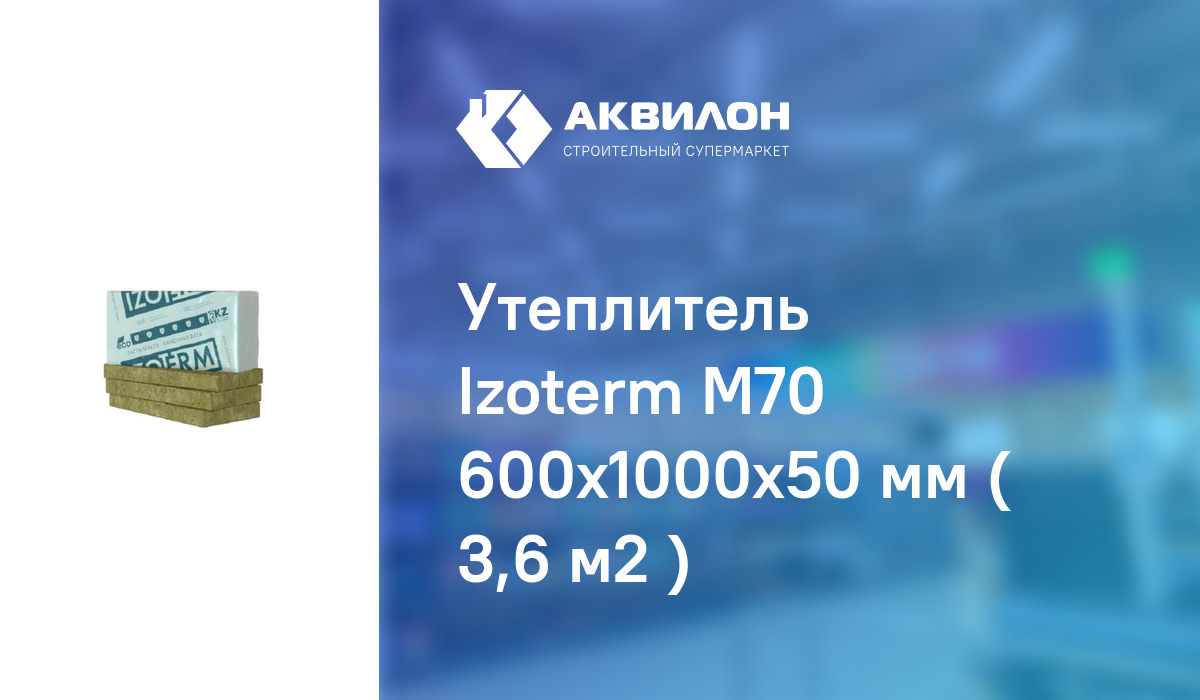 Утеплитель Izoterm М70 600x1000x50 мм ( 3,6 м2 ): купить за 5800 ₸ в  Павлодар, Казахстане | Аквилон