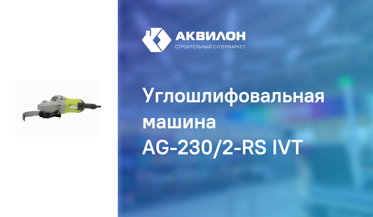 Углошлифовальная машина AG-230/2-RS IVT: купить за 48816 ₸ в Павлодар,  Казахстане | Аквилон