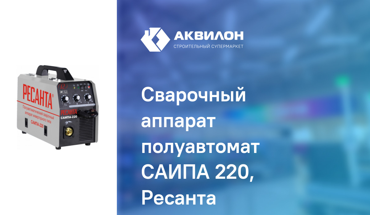 Сварочный аппарат полуавтомат САИПА 220, Ресанта: купить за 150990 ₸ в ...